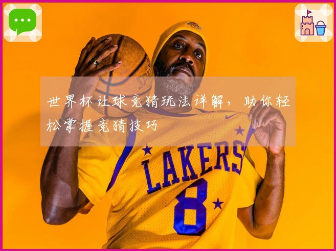 世界杯让球竞猜玩法详解，助你轻松掌握竞猜技巧