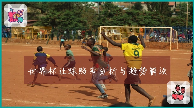 世界杯让球赔率分析与趋势解读