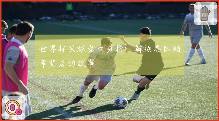 世界杯买球盘口分析：解读各队赔率背后的故事