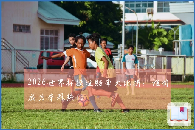 2026世界杯投注赔率大比拼，谁将成为夺冠热门