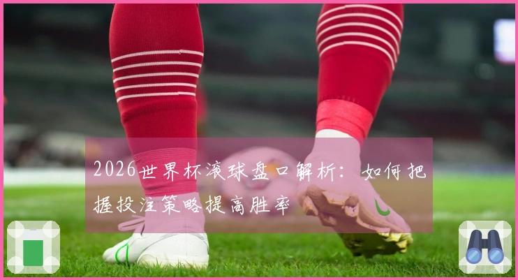 2026世界杯滚球盘口解析：如何把握投注策略提高胜率