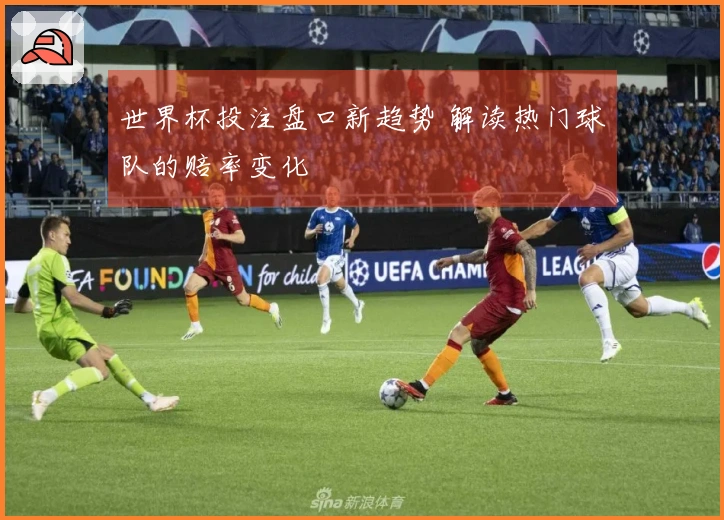世界杯投注盘口新趋势 解读热门球队的赔率变化