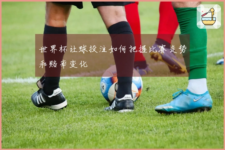 世界杯让球投注如何把握比赛走势和赔率变化