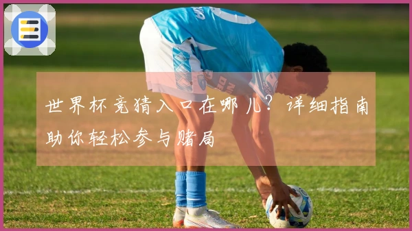 世界杯竞猜入口在哪儿？详细指南助你轻松参与赌局