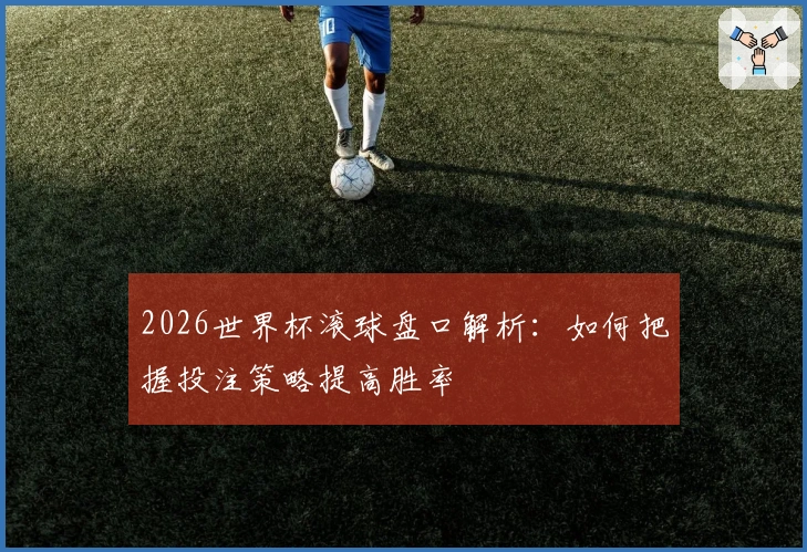 2026世界杯滚球盘口解析：如何把握投注策略提高胜率