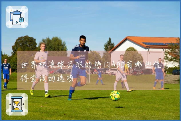 世界杯滚球买球的热门App有哪些值得尝试的选项
