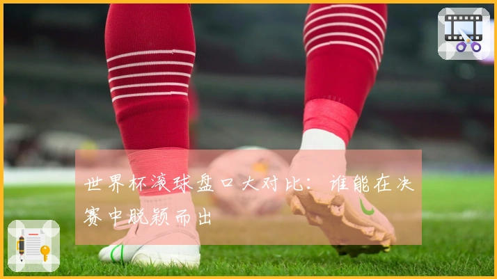 世界杯滚球盘口大对比：谁能在决赛中脱颖而出