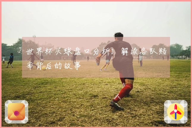 世界杯买球盘口分析：解读各队赔率背后的故事