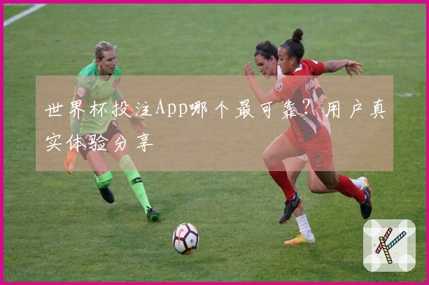 世界杯投注App哪个最可靠？用户真实体验分享